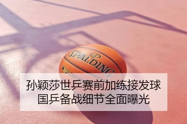 孙颖莎世乒赛前加练接发球 国乒备战细节全面曝光