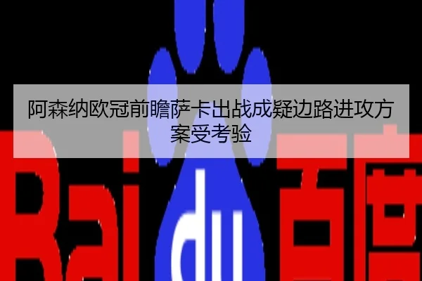 阿森纳欧冠前瞻萨卡出战成疑边路进攻方案受考验