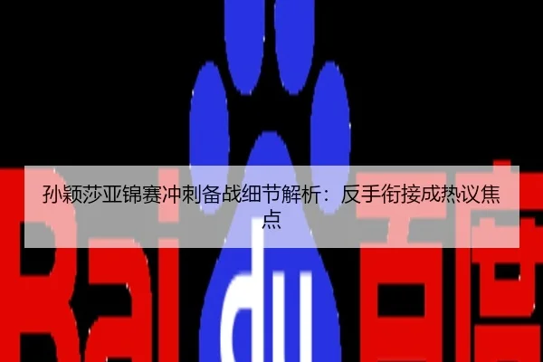 孙颖莎亚锦赛冲刺备战细节解析：反手衔接成热议焦点