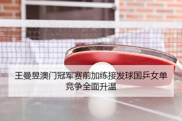 王曼昱澳门冠军赛前加练接发球国乒女单竞争全面升温